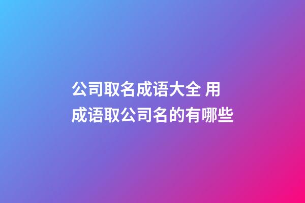 公司取名成语大全 用成语取公司名的有哪些-第1张-公司起名-玄机派